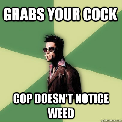 Grabs your cock Cop doesn't notice weed  Helpful Tyler Durden