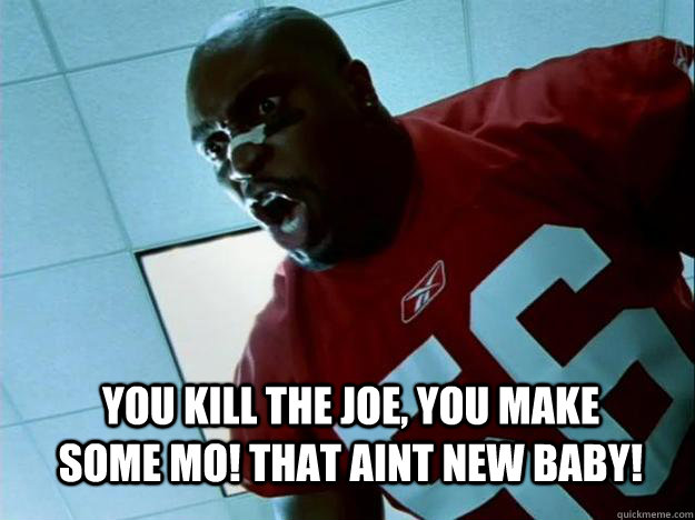 You kill the joe, you make some mo! That aint new baby!  