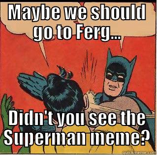 MAYBE WE SHOULD GO TO FERG... DIDN'T YOU SEE THE SUPERMAN MEME? Slappin Batman