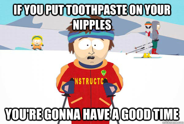 if you put toothpaste on your nipples You're gonna have a good time  Super Cool Ski Instructor