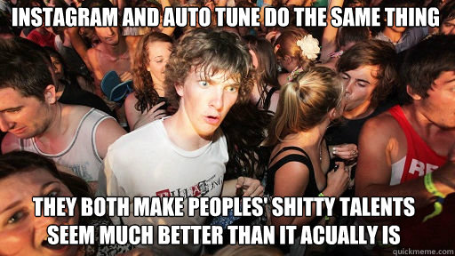 INSTAGRAM AND AUTO TUNE Do the same thing THEy BOTH MAKE Peoples' Shitty Talents SEEM MUCH BETTER than it acually is  Sudden Clarity Clarence