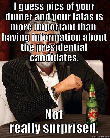 I GUESS PICS OF YOUR DINNER AND YOUR TATAS IS MORE IMPORTANT THAN  HAVING INFORMATION ABOUT THE PRESIDENTIAL CANDIDATES. NOT REALLY SURPRISED. The Most Interesting Man In The World