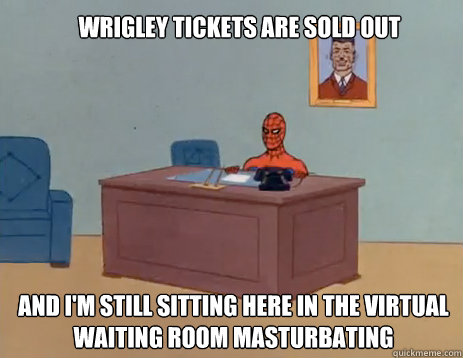 Wrigley tickets are sold out And i'm still sitting here in the virtual waiting room masturbating  masturbating spiderman