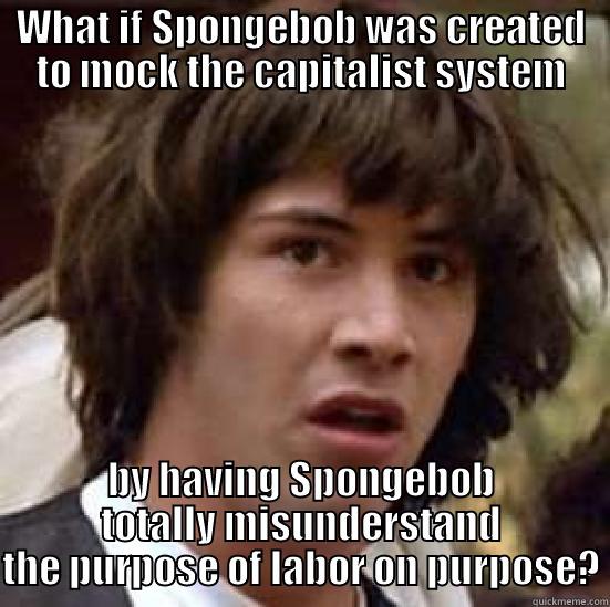 WHAT IF SPONGEBOB WAS CREATED TO MOCK THE CAPITALIST SYSTEM BY HAVING SPONGEBOB TOTALLY MISUNDERSTAND THE PURPOSE OF LABOR ON PURPOSE? conspiracy keanu