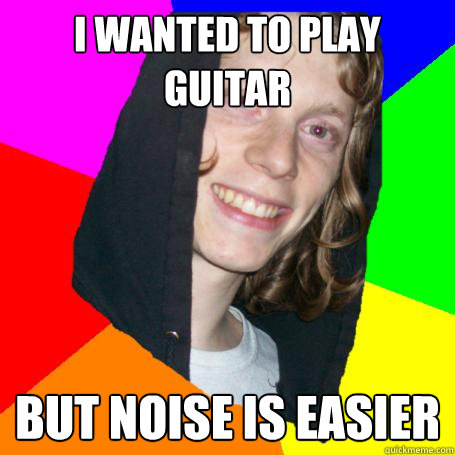 I WANTED TO PLAY GUITAR BUT NOISE IS EASIER  