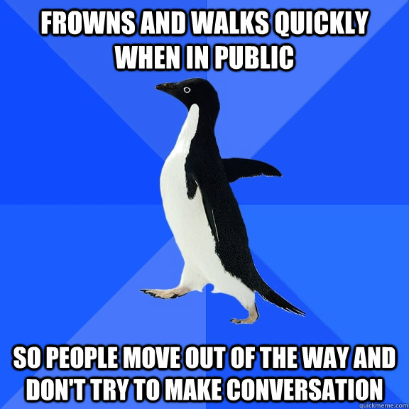 Frowns and walks quickly when in public so people move out of the way and don't try to make conversation  Socially Awkward Penguin