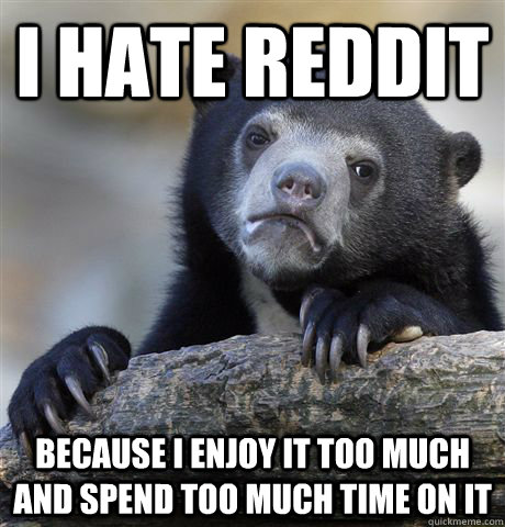 I hate Reddit Because i enjoy it too much and spend too much time on it - I hate Reddit Because i enjoy it too much and spend too much time on it  Confession Bear