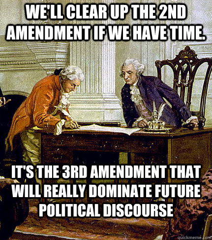 We'll clear up the 2nd amendment if we have time.  It's the 3rd amendment that will really dominate future political discourse - We'll clear up the 2nd amendment if we have time.  It's the 3rd amendment that will really dominate future political discourse  Irreverent Founders