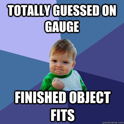 Totally guessed on gauge Finished object fits - Totally guessed on gauge Finished object fits  Success Kid