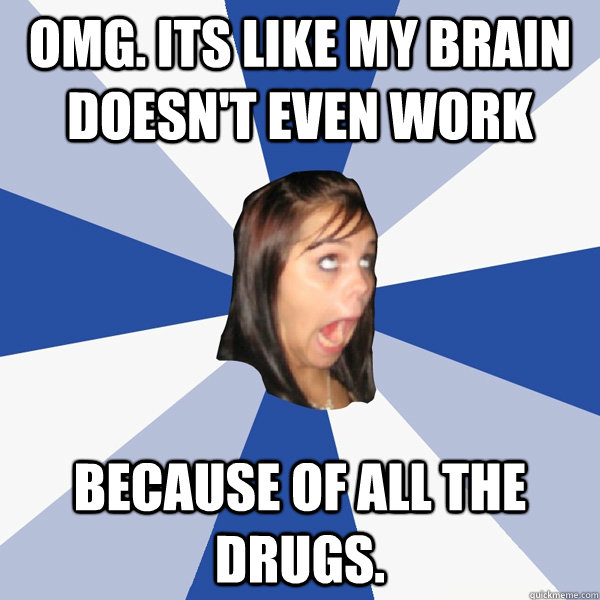 omg. its like my brain doesn't even work because of all the drugs.  Annoying Facebook Girl