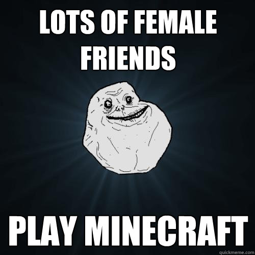 Lots Of female friends Play minecraft  Forever Alone