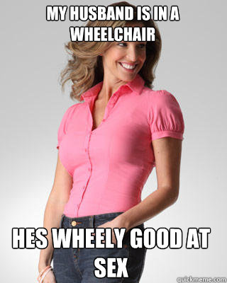 My husband is in a wheelchair hes wheely good at sex  Oblivious Suburban Mom