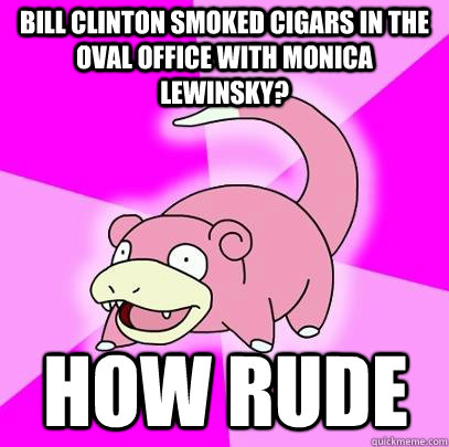 bill clinton smoked cigars in the oval office with monica lewinsky? how rude  Slowpoke