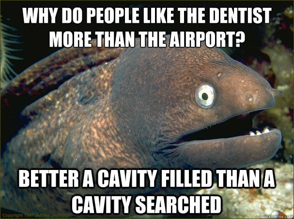 Why do people like the dentist more than the airport? better a cavity filled than a cavity searched - Why do people like the dentist more than the airport? better a cavity filled than a cavity searched  Bad Joke Eel