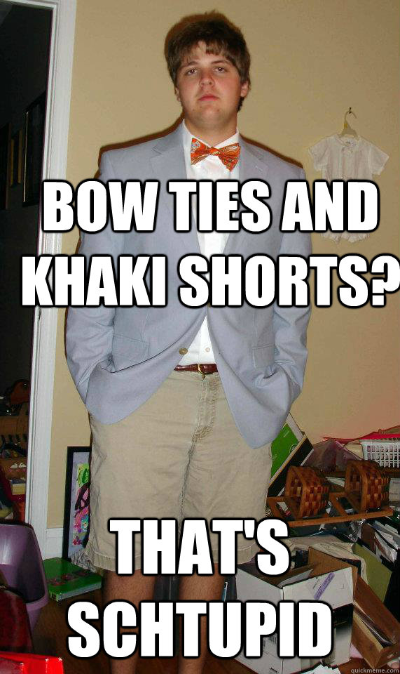 Bow ties and khaki shorts? That's schtupid - Bow ties and khaki shorts? That's schtupid  Thas Schtupid