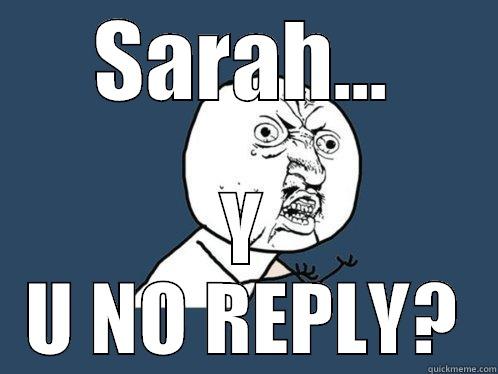 SARAH... Y U NO REPLY? Y U No