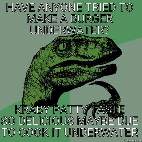 HAVE ANYONE TRIED TO MAKE A BURGER UNDERWATER? KRABY PATTY TASTE SO DELICIOUS MAYBE DUE TO COOK IT UNDERWATER Philosoraptor