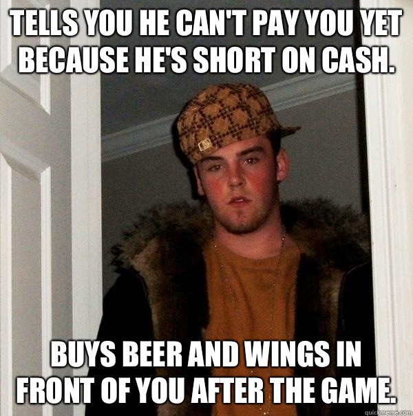 Tells you he can't pay you yet because he's short on cash. Buys beer and wings in front of you after the game.  Scumbag Steve