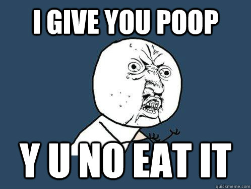 I give you poop y u no eat it  Y U No