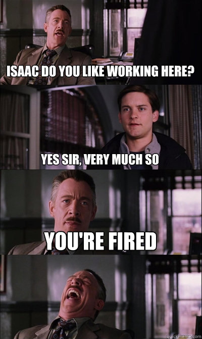 Isaac do you like working here? Yes sir, very much so You're fired  - Isaac do you like working here? Yes sir, very much so You're fired   JJ Jameson