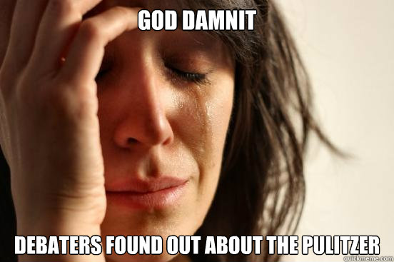God damnit 
debaters found out about the pulitzer  First World Problems