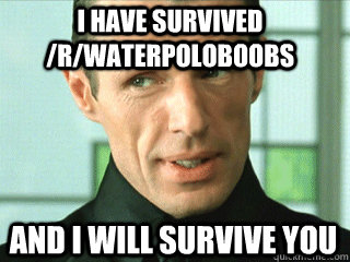 I have survived /r/waterpoloboobs And i will survive you  