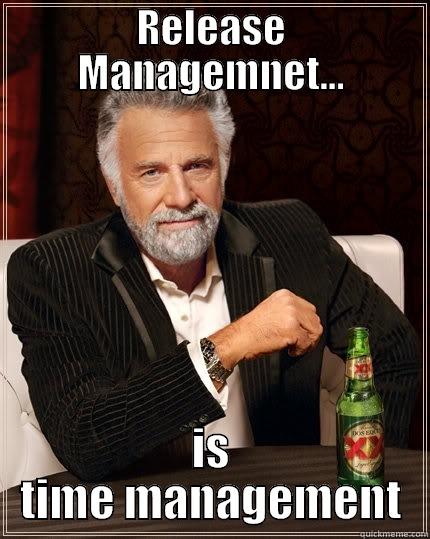 RELEASE MANAGEMNET... IS TIME MANAGEMENT The Most Interesting Man In The World