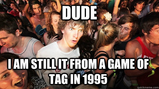 DUde I am still it from a game of tag in 1995  Sudden Clarity Clarence