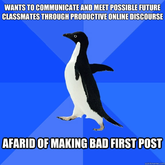 Wants to communicate and meet possible future classmates through productive online discourse  AFARID OF MAKING BAD FIRST POST   Socially Awkward Penguin