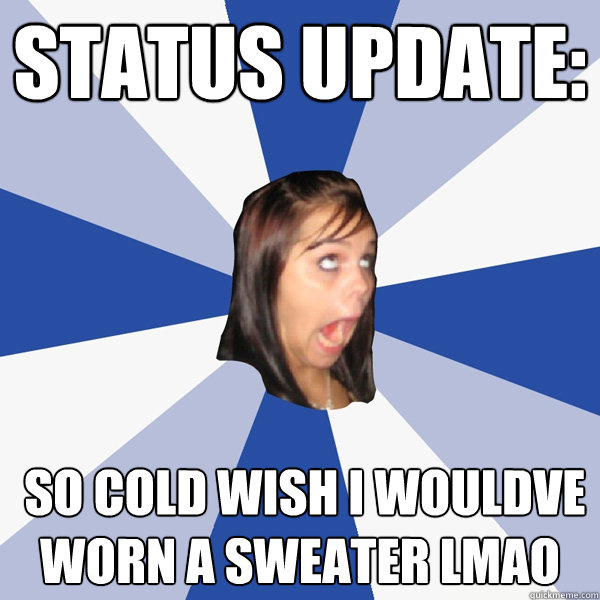 status update:  so cold wish I wouldve worn a sweater lmao  Annoying Facebook Girl