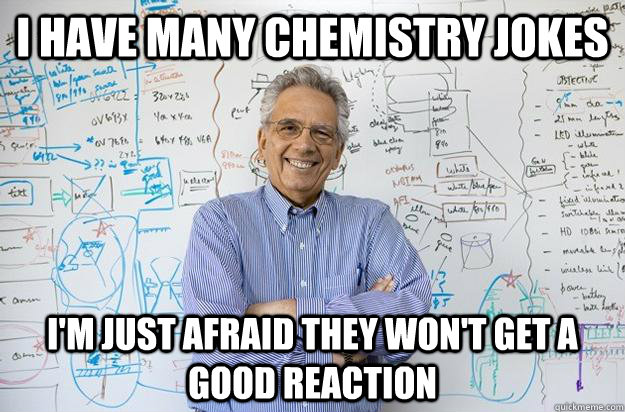 I have many chemistry jokes I'M JUST AFRAID THEY WON'T GET A  GOOD REACTION - I have many chemistry jokes I'M JUST AFRAID THEY WON'T GET A  GOOD REACTION  Engineering Professor