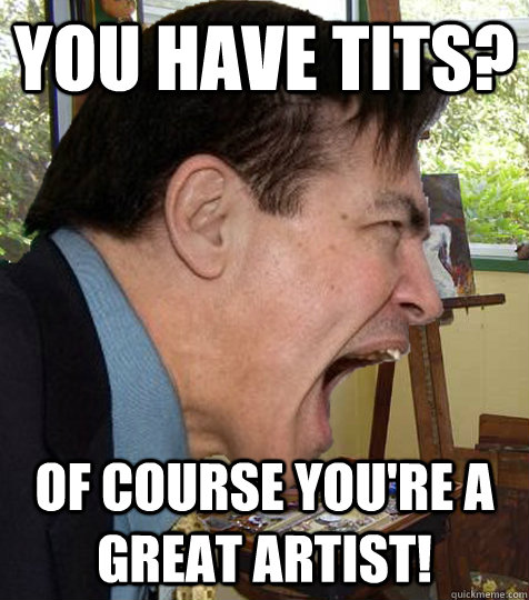 You have tits? Of course you're a great artist!  