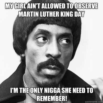 My Girl ain't allowed to observe Martin luther king day i'm the only nigga she need to remember! - My Girl ain't allowed to observe Martin luther king day i'm the only nigga she need to remember!  Ike Turner