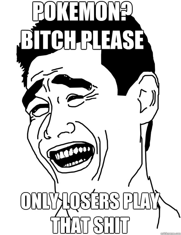 POKEMON? BITCH PLEASE Only losers play that shit  Bitch please!