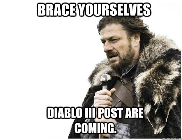 Brace yourselves Diablo III Post are coming.  Imminent Ned