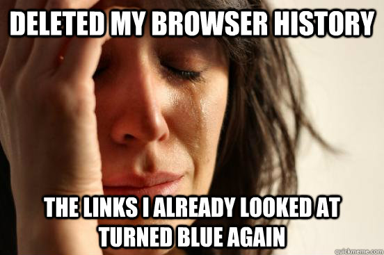 deleted my browser history the links i already looked at turned blue again  First World Problems