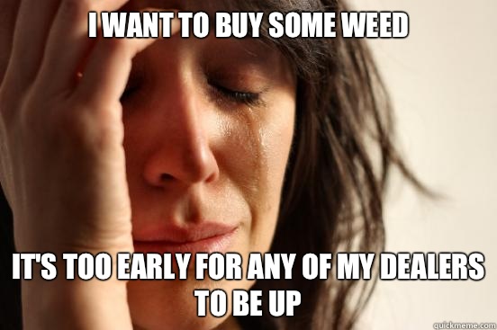 I want to buy some weed It's too early for any of my dealers to be up  First World Problems