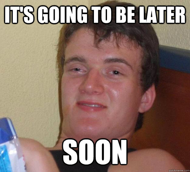 It's going to be later soon  10 Guy