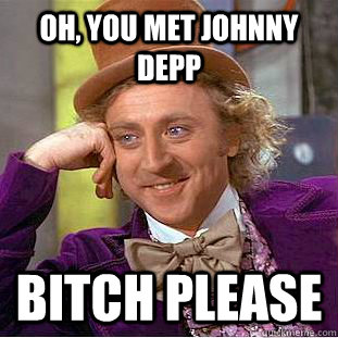 Oh, you met Johnny Depp Bitch Please  Creepy Wonka