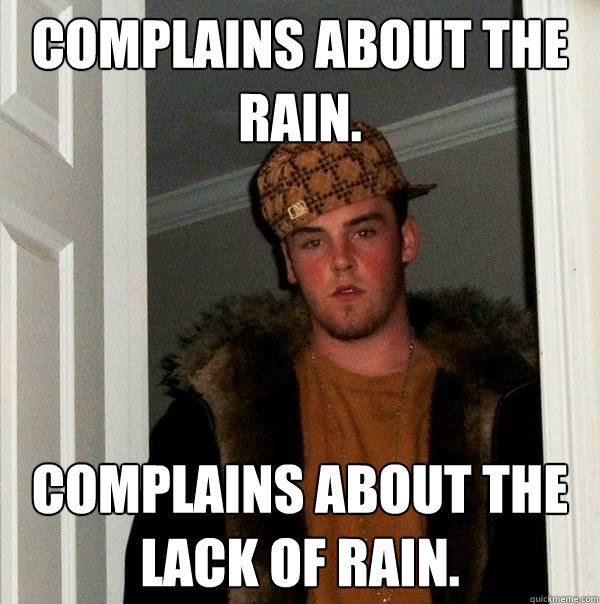 Complains about the rain. Complains about the lack of rain.  Scumbag Steve