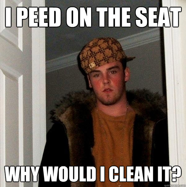 I peed on the seat Why would I clean it? - I peed on the seat Why would I clean it?  Scumbag Steve