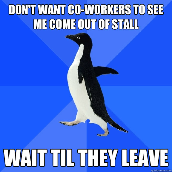 Don't want co-workers to see me come out of stall Wait til they leave  Socially Awkward Penguin