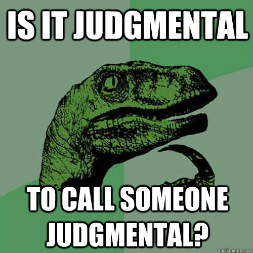 is it judgmental to call someone judgmental? - is it judgmental to call someone judgmental?  Philosoraptor