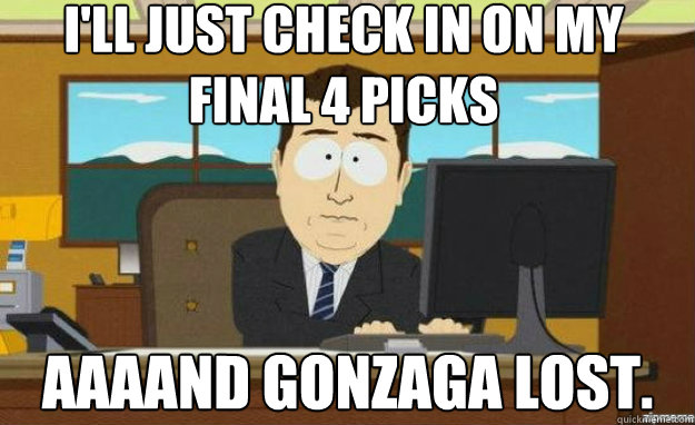 i'll just check in on my final 4 picks AAAAND gonzaga lost.  aaaand its gone