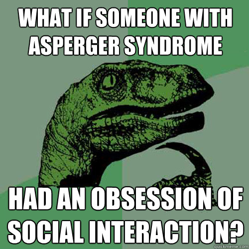 What if someone with asperger syndrome had an obsession of social interaction?  Philosoraptor