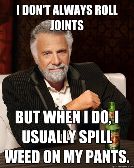 I don't always roll joints But when I do, I usually spill weed on my pants.   The Most Interesting Man In The World