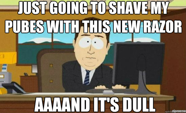 Just going to shave my pubes with this new razor AAAAND it's dull  aaaand its gone
