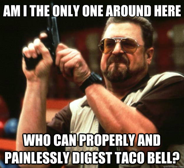 Am I the only one around here who can properly and painlessly digest Taco Bell? - Am I the only one around here who can properly and painlessly digest Taco Bell?  Big Lebowski