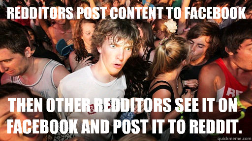 Redditors post content to Facebook Then other Redditors see it on Facebook and post it to reddit.  Sudden Clarity Clarence