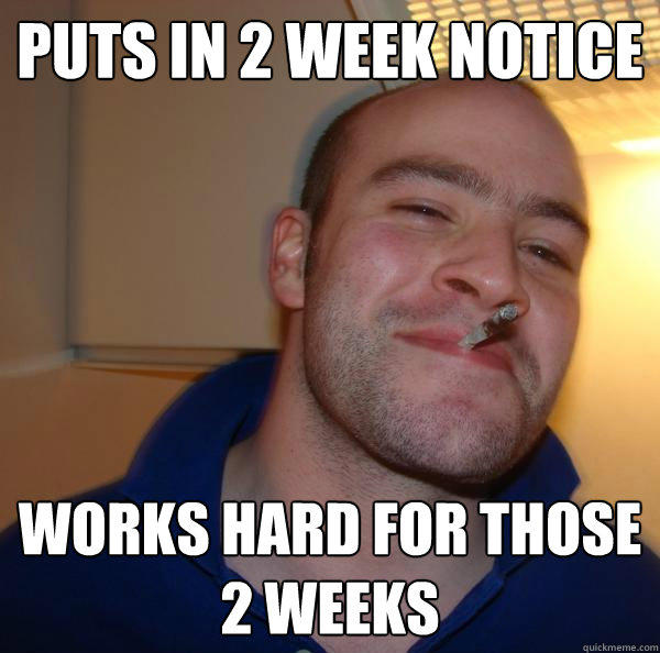 Puts in 2 week notice works hard for those 2 weeks - Puts in 2 week notice works hard for those 2 weeks  Good Guy Greg 